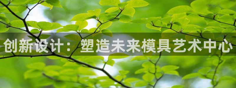 太阳成集团控股买购网：创新设计：塑造未来模具艺术中心