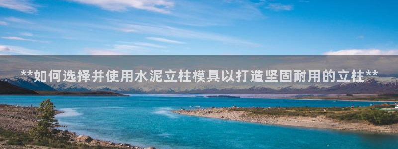 太阳集团app十佳平台有哪些：**如何选择并使用水泥立柱模具以打造坚固耐用的立柱**