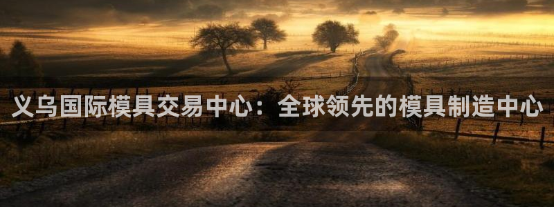 太阳gg平台地址：义乌国际模具交易中心：全球领先的模具制造中心