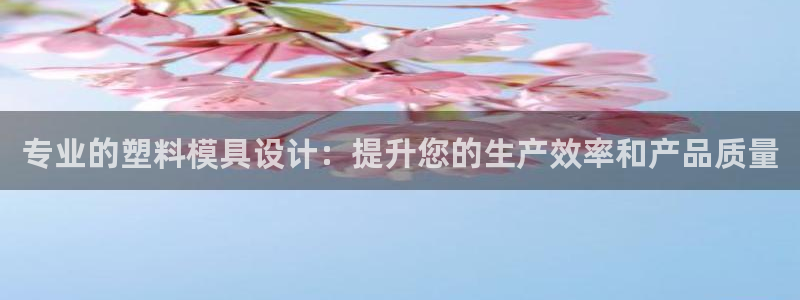 太阳集团电子游戏官方版：专业的塑料模具设计：提升您的生产效率和产品质量