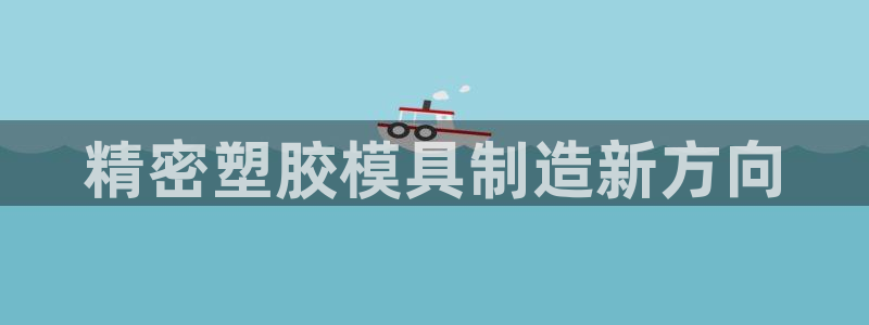 太阳集团网站2018：精密塑胶模具制造新方向
