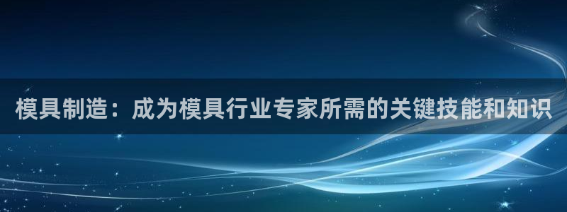 太阳集团城网站2：模具制造：成为模具行业专家所需的关键技能和知识
