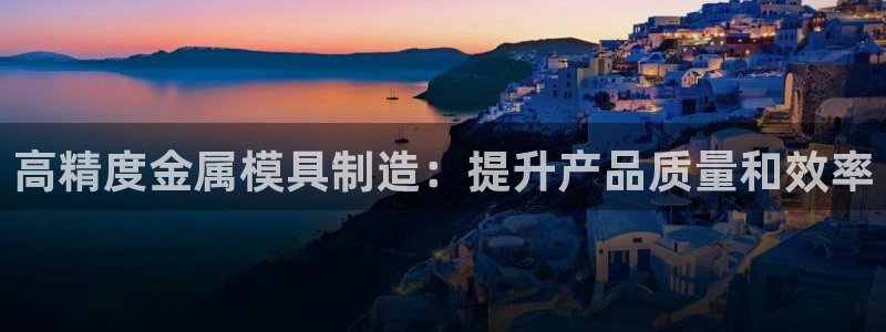 古天乐太阳集团城app：高精度金属模具制造：提升产品质量和效率