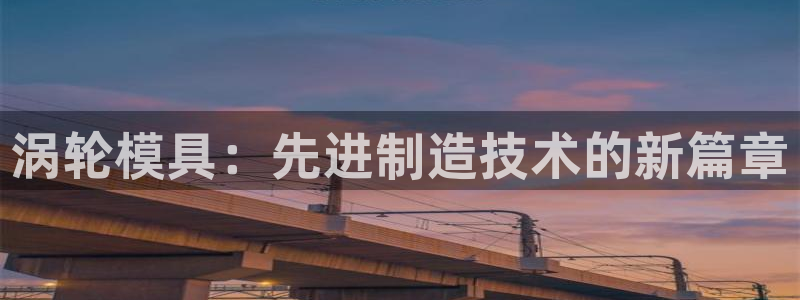 太阳集团入口官网网址：涡轮模具：先进制造技术的新篇章