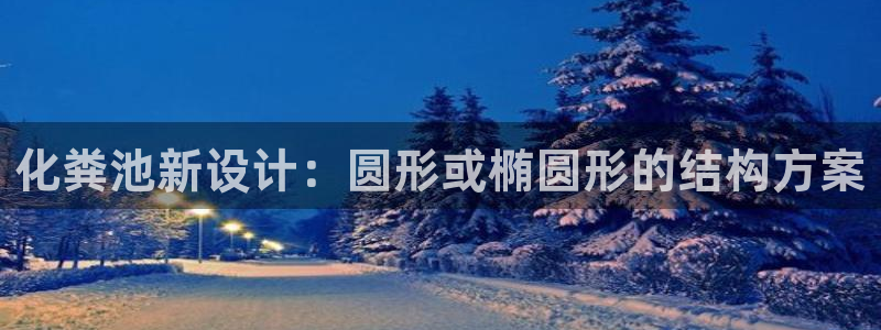 太阳app下载安装：化粪池新设计：圆形或椭圆形的结构方案