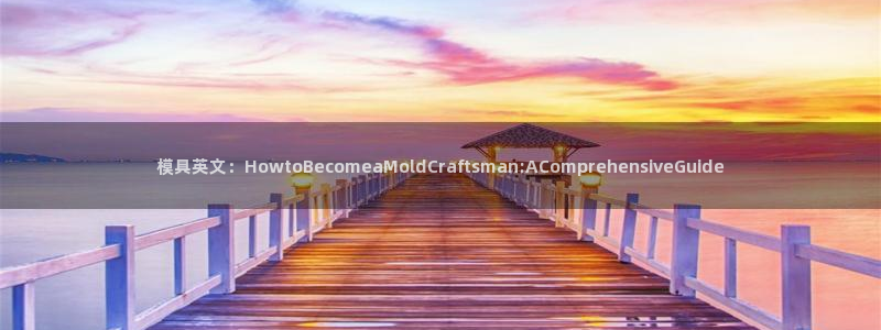太阳集团网址8722：模具英文：HowtoBecomeaMoldCraftsman:AComprehensiveGuide