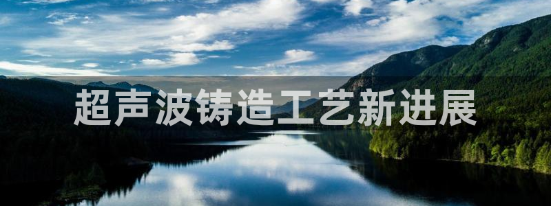 太阳集团公司董事长：超声波铸造工艺新进展