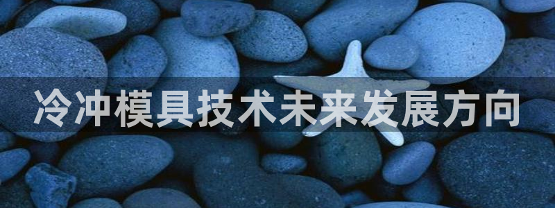 古天乐代言澳门太阳是真的吗：冷冲模具技术未来发展方向