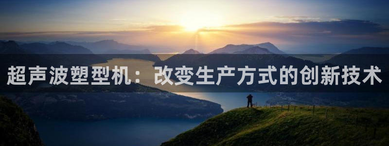太阳gg平台注册：超声波塑型机：改变生产方式的创新技术