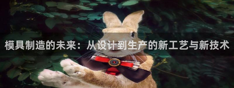 太阳国际游戏平台：模具制造的未来：从设计到生产的新工艺与新技术