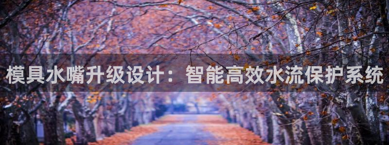 太阳2平台网址：模具水嘴升级设计：智能高效水流保护系统