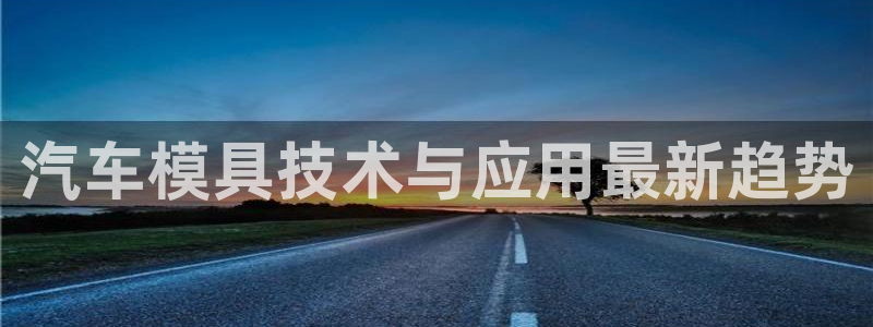 太阳集团游戏App：汽车模具技术与应用最新趋势