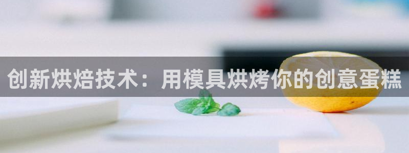 太阳集团城网址古天乐：创新烘焙技术：用模具烘烤你的创意蛋糕