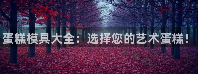 太阳集团的法人代表：蛋糕模具大全：选择您的艺术蛋糕！