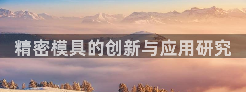 太阳集团app十佳平台是什么：精密模具的创新与应用研究