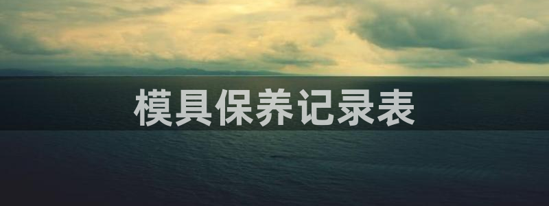 太阳集团电子游戏APP登录入口：模具保养记录表