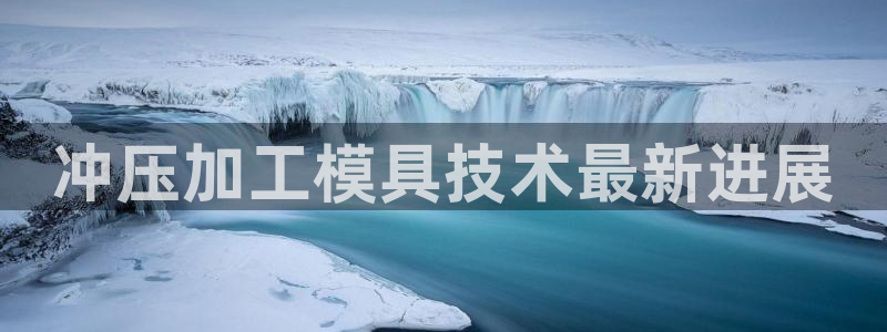 太阳集团游戏网址：冲压加工模具技术最新进展