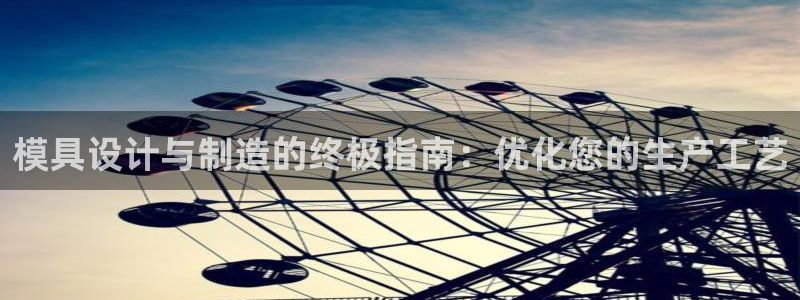 太阳成集团tyc33455cc平台：模具设计与制造的终极指南：优化您的生产工艺