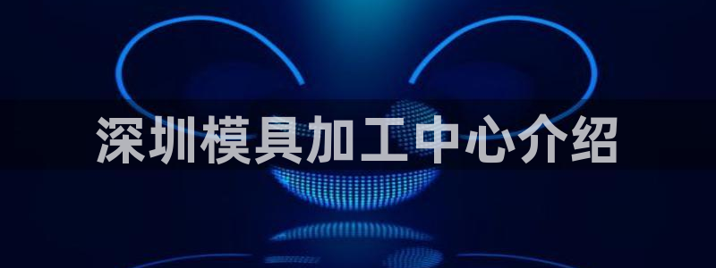 太阳成集团tyc3345：深圳模具加工中心介绍