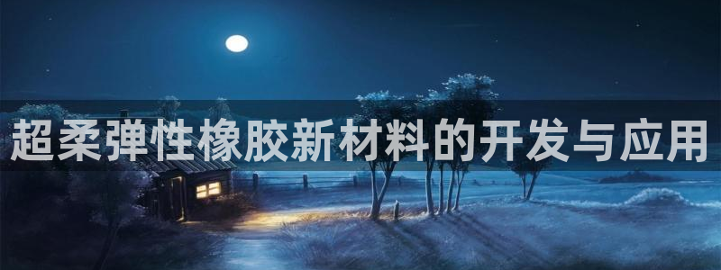 太阳1城集团网址是多少：超柔弹性橡胶新材料的开发与应用