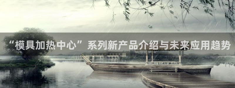 太阳集团游戏城旧版1382：“模具加热中心”系列新产品介绍与未来应用趋势