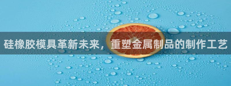 太阳集团股东：硅橡胶模具革新未来，重塑金属制品的制作工艺