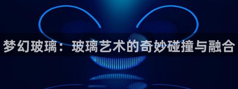 澳门太阳集团与古天乐：梦幻玻璃：玻璃艺术的奇妙碰撞与融合