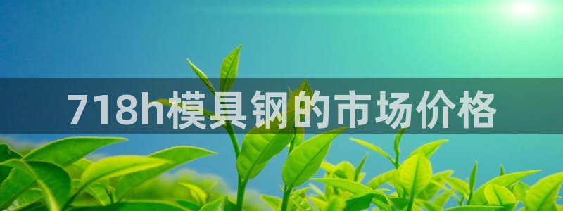 太阳集团网站入口官网：718h模具钢的市场价格