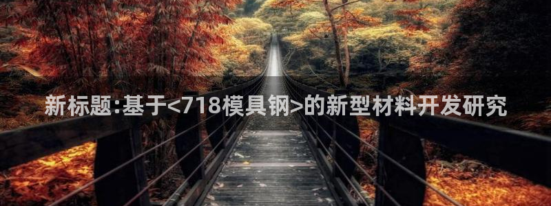 太阳集团城娱138：新标题:基于<718模具钢>的新型材料开发研究