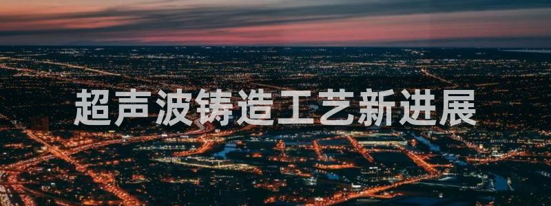 太阳成集团百度百科：超声波铸造工艺新进展