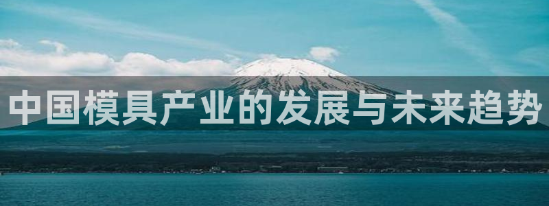 太阳集团游戏城(138)官方网址：中国模具产业的发展与未来趋势