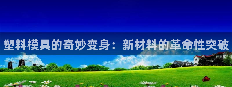 太阳成集团app下载：塑料模具的奇妙变身：新材料的革命性突破
