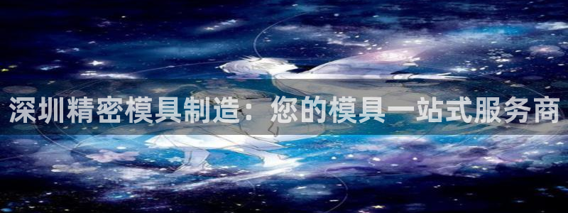 太阳成娱乐app下载：深圳精密模具制造：您的模具一站式服务商