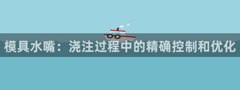 太阳成集团是干嘛的：模具水嘴：浇注过程中的精确控制和优化