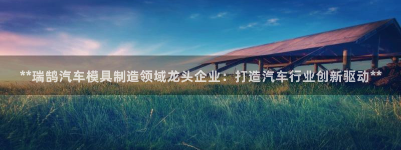 太阳商城贵宾会：**瑞鹄汽车模具制造领域龙头企业：打造汽车行