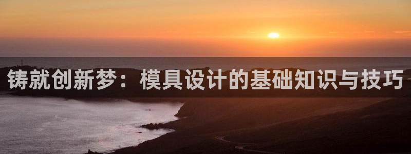 太阳成集团客服：铸就创新梦：模具设计的基础知识与技巧