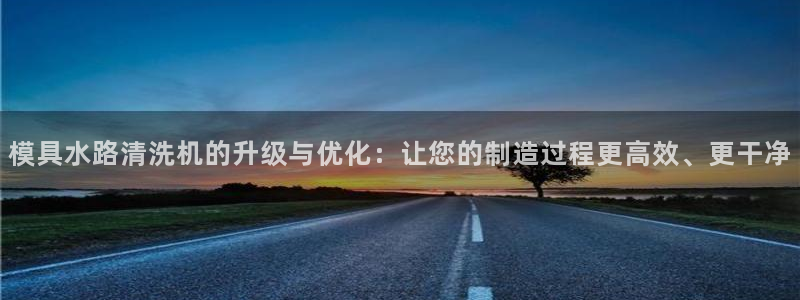太阳集团城注册就送38welcome：模具水路清洗机的升级与优化：让您的制造过程更高效、更干净