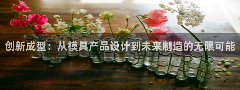 太阳集团游戏官方8722：创新成型：从模具产品设计到未来制造的无限可能