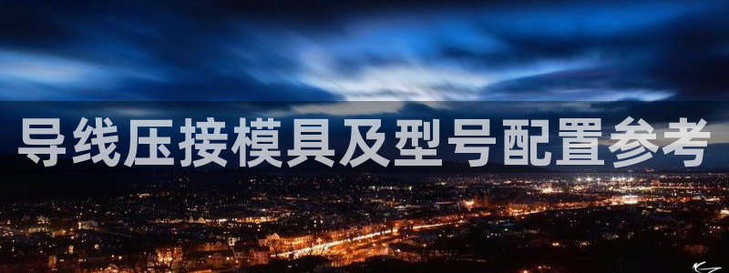 太阳集团电子游戏老板：导线压接模具及型号配置参考