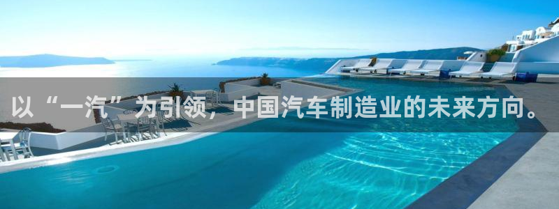 太阳成集团tyc234cc[主页]振：以“一汽”为引领，中国汽车制造业的未来方向。