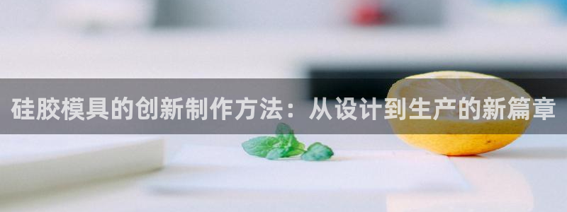 太阳集团影视：硅胶模具的创新制作方法：从设计到生产的新篇章