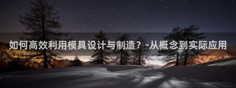 15vip太阳集团登录：如何高效利用模具设计与制造？-从概念到实际应用