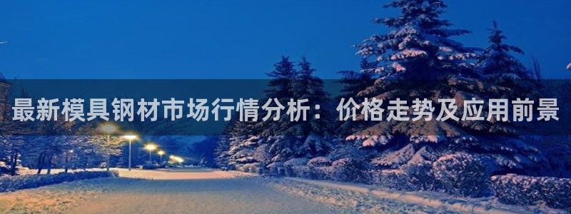 太阳集团sungroup：最新模具钢材市场行情分析：价格走势及应用前景
