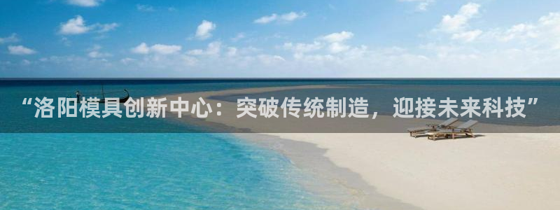 太阳集团是什么公司：“洛阳模具创新中心：突破传统制造，迎接未来科技”