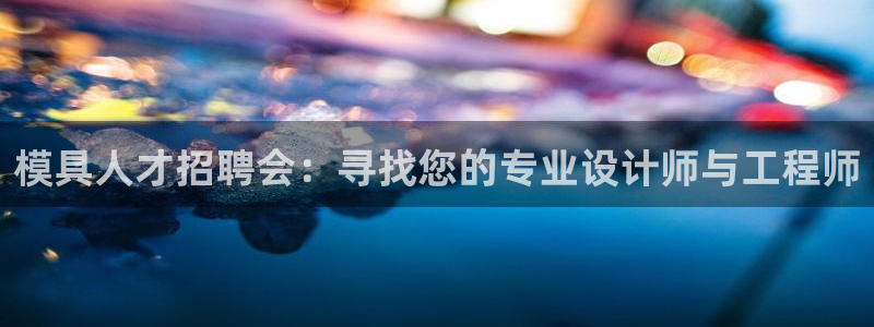 太阳gg登录首页：模具人才招聘会：寻找您的专业设计师与工程师