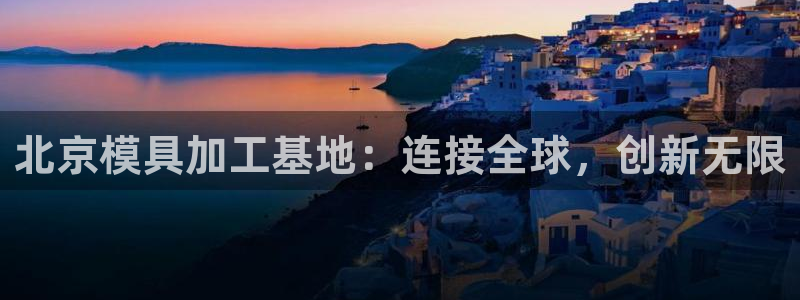 太阳集团游戏软件：北京模具加工基地：连接全球，创新无限