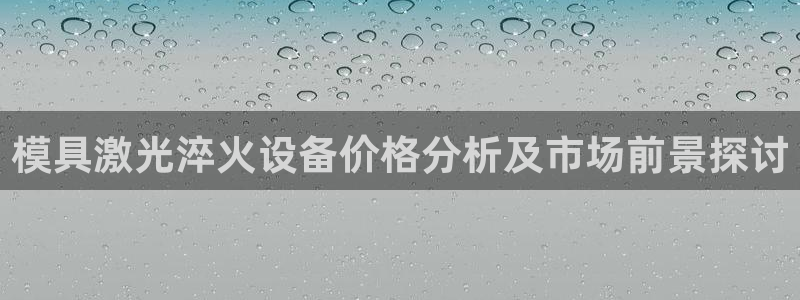 太阳成集团娱乐网站：模具激光淬火设备价格分析及市场前景探讨