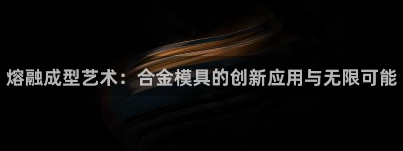 太阳gg登录首页：熔融成型艺术：合金模具的创新应用与无限可能