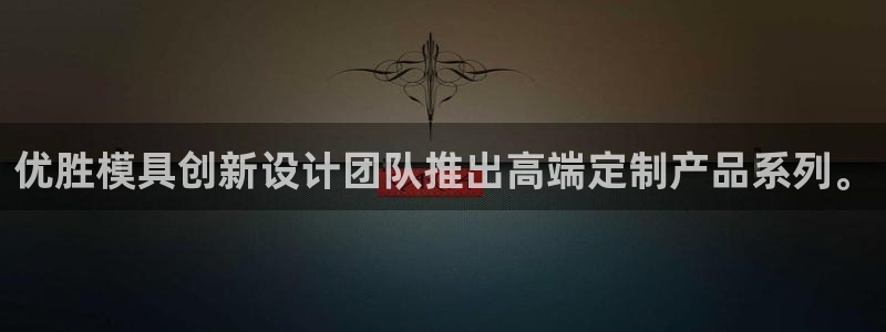 太阳集团市值：优胜模具创新设计团队推出高端定制产品系列。