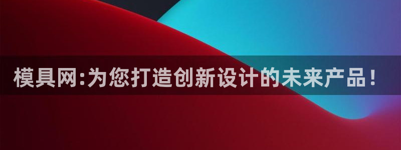 太阳集团娱乐所有网站app游戏优势：模具网:为您打造创新设计的未来产品！